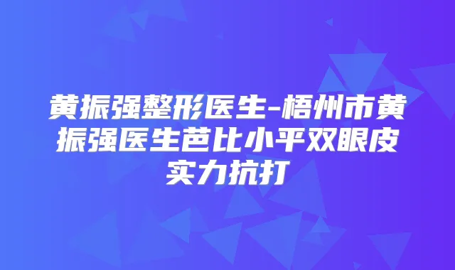 黄振强整形医生-梧州市黄振强医生芭比小平双眼皮实力抗打