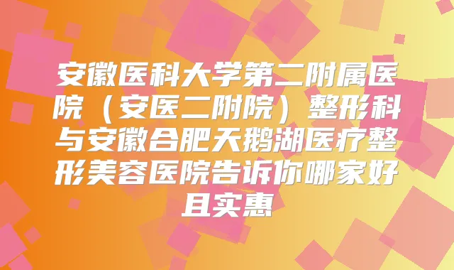 安徽医科大学第二附属医院（安医二附院）整形科与安徽合肥天鹅湖医疗整形美容医院告诉你哪家好且实惠