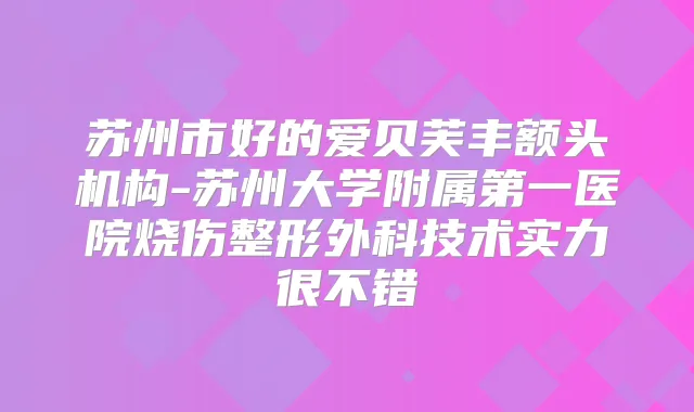 苏州市好的爱贝芙丰额头机构-苏州大学附属第一医院烧伤整形外科技术实力很不错