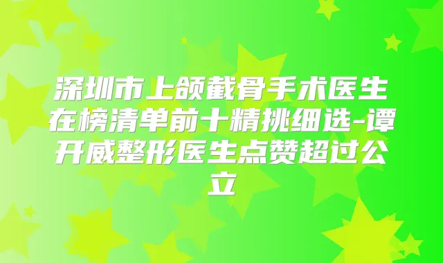 深圳市上颌截骨手术医生在榜清单前十精挑细选-谭开威整形医生点赞超过公立