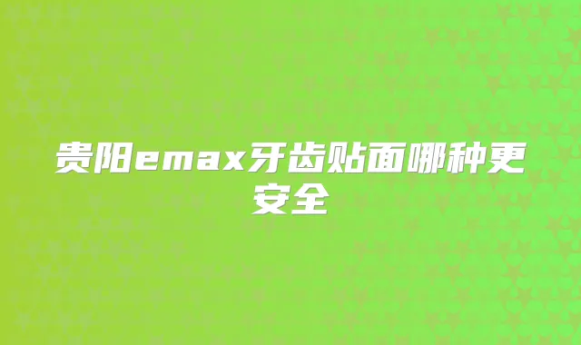 贵阳emax牙齿贴面哪种更安全