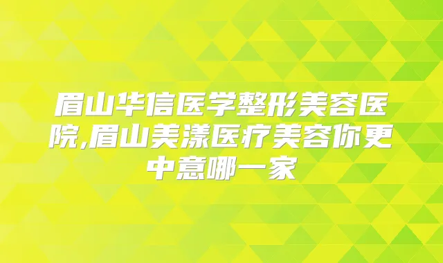 眉山华信医学整形美容医院,眉山美漾医疗美容你更中意哪一家