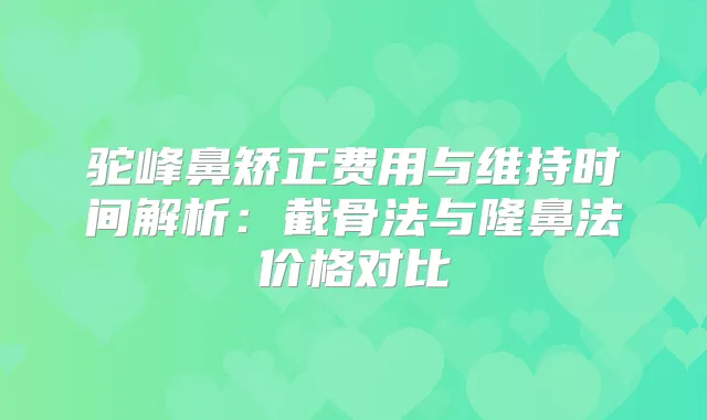 驼峰鼻矫正费用与维持时间解析：截骨法与隆鼻法价格对比