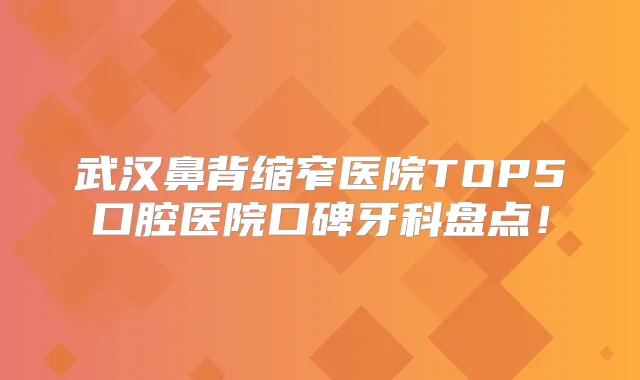 武汉鼻背缩窄医院TOP5口腔医院口碑牙科盘点!