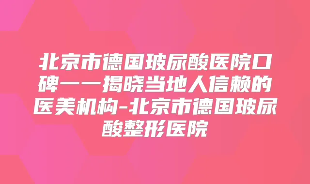 北京市德国玻尿酸医院口碑一一揭晓当地人信赖的医美机构-北京市德国玻尿酸整形医院