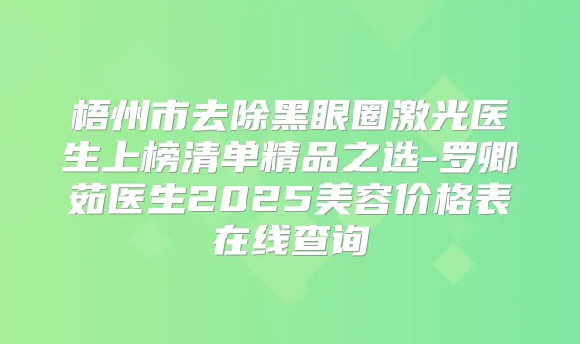 梧州市去除黑眼圈激光医生上榜清单精品之选-罗卿茹医生2025美容价格表在线查询