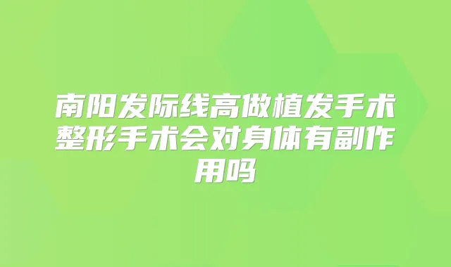 南阳发际线高做植发手术整形手术会对身体有副作用吗