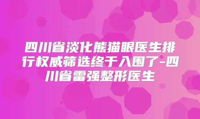 四川省淡化熊猫眼医生排行筛选终于入围了-四川省雷强整形医生