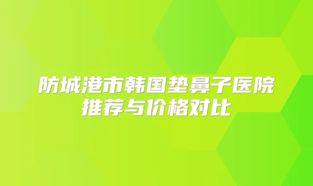 防城港市韩国垫鼻子医院推荐与价格对比