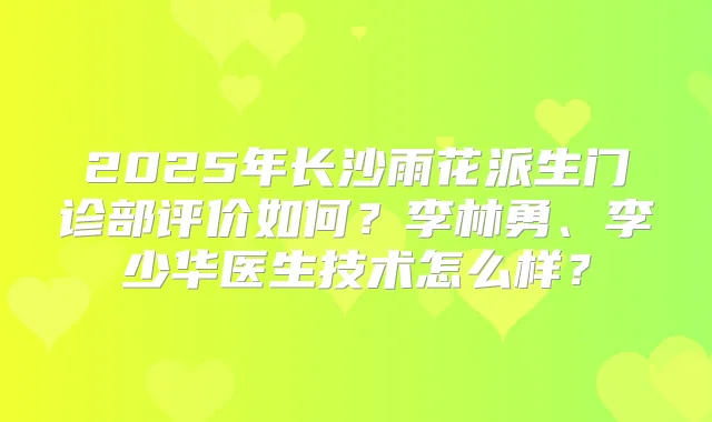 2025年长沙雨花派生门诊部评价如何?李林勇、李少华医生技术怎么样?