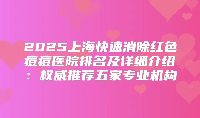 2025上海快速消除红色痘痘医院排名及详细介绍:推荐五家专业机构