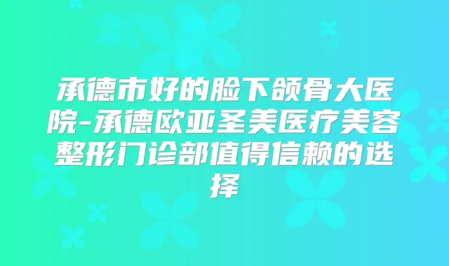 承德市好的脸下颌骨大医院-承德欧亚圣美医疗美容整形门诊部值得信赖的选择