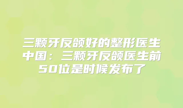 三颗牙反颌好的整形医生中国:三颗牙反颌医生前50位是时候发布了