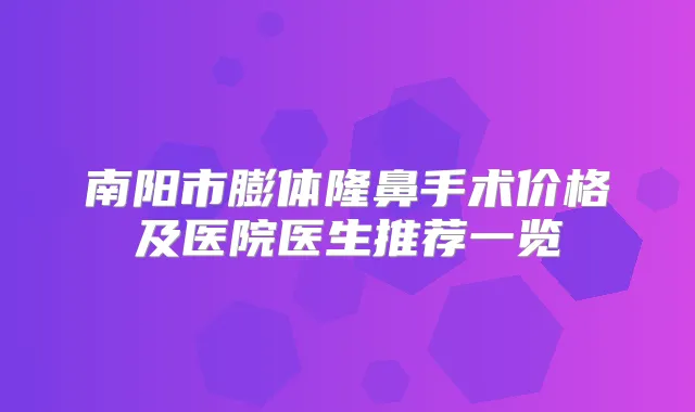 南阳市膨体隆鼻手术价格及医院医生推荐一览