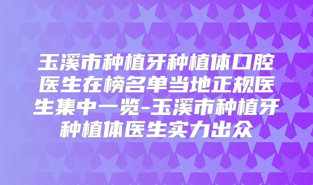 玉溪市种植牙种植体口腔医生在榜名单当地正规医生集中一览-玉溪市种植牙种植体医生实力出众