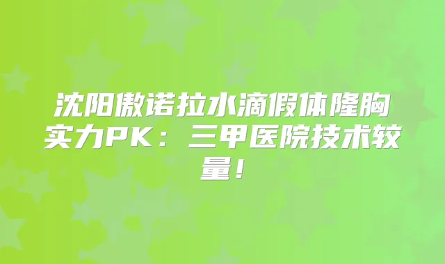 沈阳傲诺拉水滴假体隆胸实力PK:三甲医院技术较量!