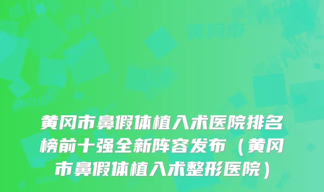 黄冈市鼻假体植入术医院排名榜前十强全新阵容发布（黄冈市鼻假体植入术整形医院）