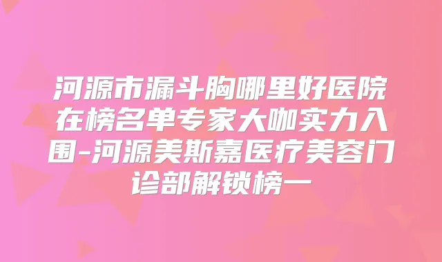 河源市漏斗胸哪里好医院在榜名单专家大咖实力入围-河源美斯嘉医疗美容门诊部解锁榜一