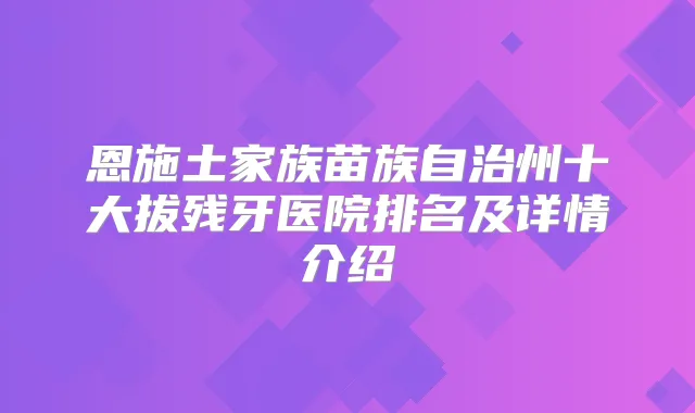 恩施土家族苗族自治州十大拔残牙医院排名及详情介绍