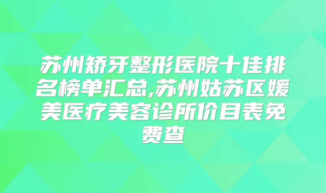 苏州矫牙整形医院十佳排名榜单汇总,苏州姑苏区媛美医疗美容诊所价目表免费查