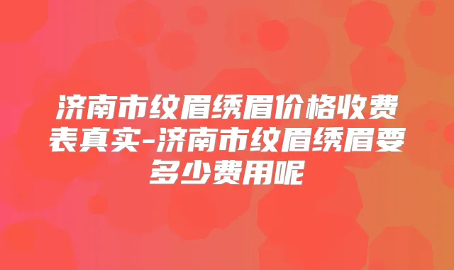 济南市纹眉绣眉价格收费表真实-济南市纹眉绣眉要多少费用呢