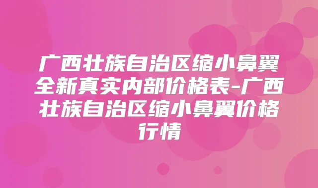 广西壮族自治区缩小鼻翼全新真实内部价格表-广西壮族自治区缩小鼻翼价格行情