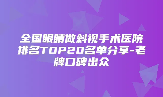 全国眼睛做斜视手术医院排名TOP20名单分享-老牌口碑出众