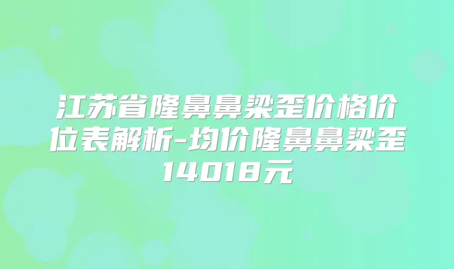 江苏省隆鼻鼻梁歪价格价位表解析-均价隆鼻鼻梁歪14018元