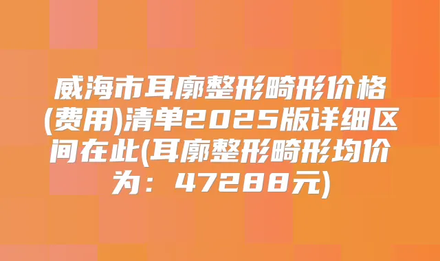 威海市耳廓整形畸形价格(费用)清单2025版详细区间在此(耳廓整形畸形均价为：47288元)