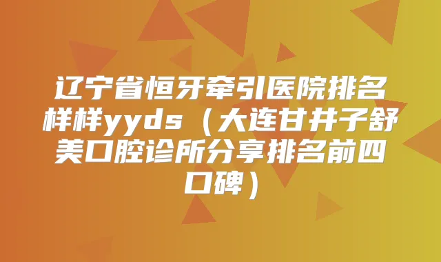 辽宁省恒牙牵引医院排名样样yyds(大连甘井子舒美口腔诊所分享排名前四口碑)