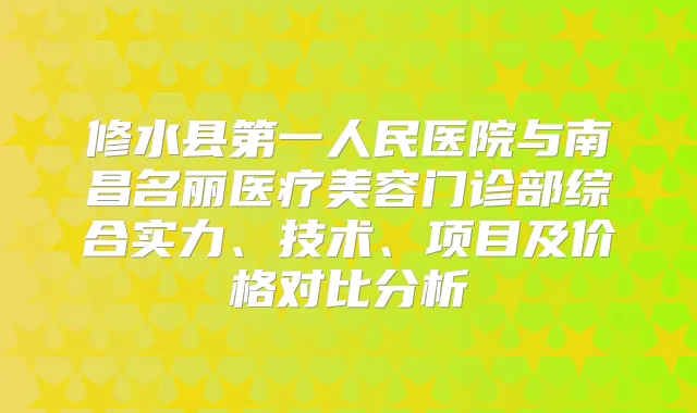 修水县第一人民医院与南昌名丽医疗美容门诊部综合实力、技术、项目及价格对比分析
