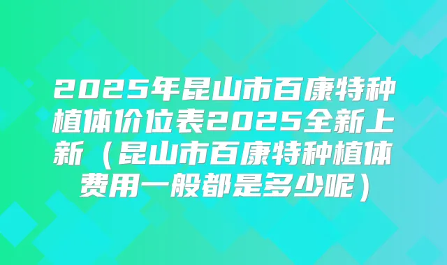 2025年昆山市百康特种植体价位表2025全新上新（昆山市百康特种植体费用一般都是多少呢）