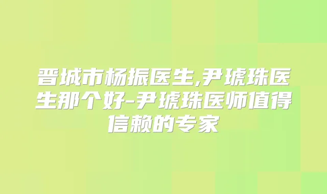 晋城市杨振医生,尹琥珠医生那个好-尹琥珠医师值得信赖的专家