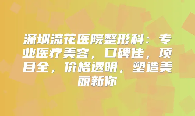 深圳流花医院整形科：专业医疗美容，口碑佳，项目全，价格透明，塑造美丽新你