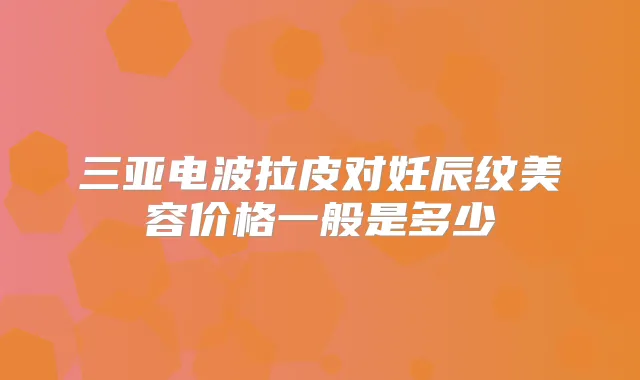 三亚电波拉皮对妊辰纹美容价格一般是多少