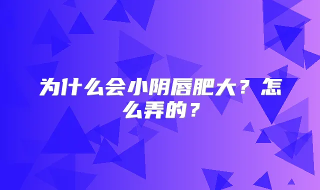 为什么会小阴唇肥大？怎么弄的？