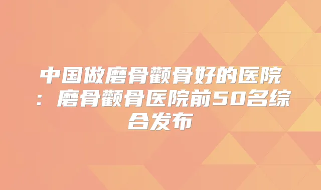 中国做磨骨颧骨好的医院：磨骨颧骨医院前50名综合发布