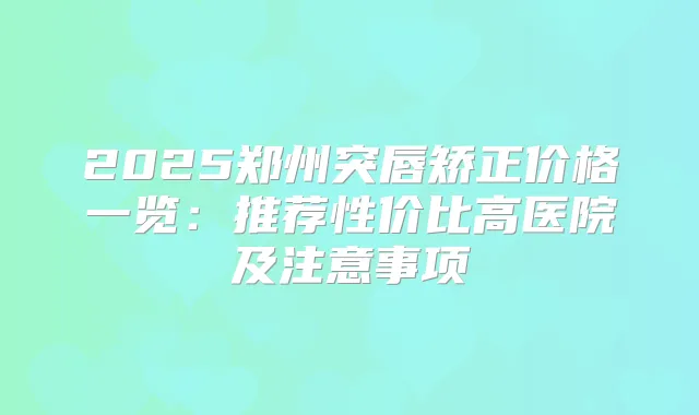 2025郑州突唇矫正价格一览：推荐性价比高医院及注意事项