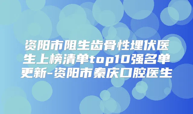 资阳市阻生齿骨性埋伏医生上榜清单top10强名单更新-资阳市秦庆口腔医生