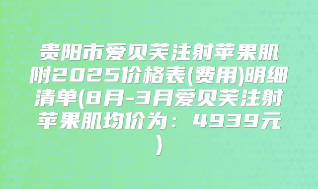 贵阳市爱贝芙注射苹果肌附2025价格表(费用)明细清单(8月-3月爱贝芙注射苹果肌均价为：4939元)