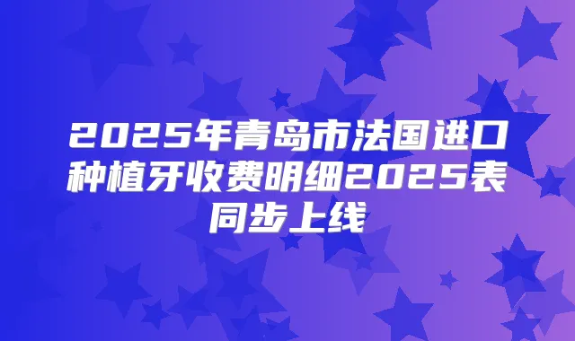 2025年青岛市法国进口种植牙收费明细2025表同步上线