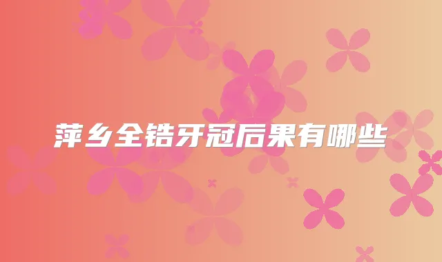 萍乡全锆牙冠后果有哪些