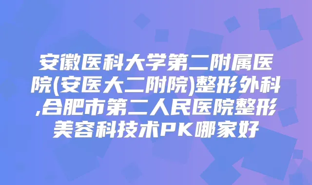 安徽医科大学第二附属医院(安医大二附院)整形外科,合肥市第二人民医院整形美容科技术PK哪家好