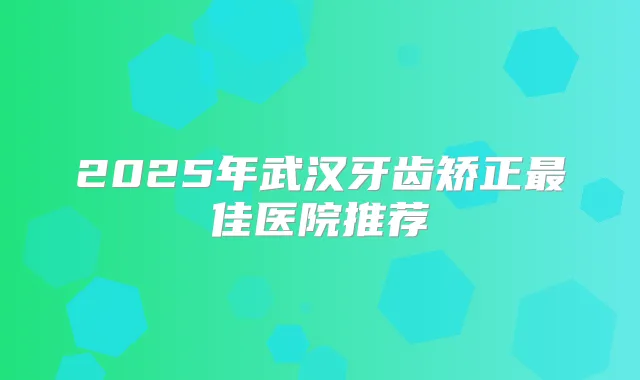 2025年武汉牙齿矫正佳医院推荐