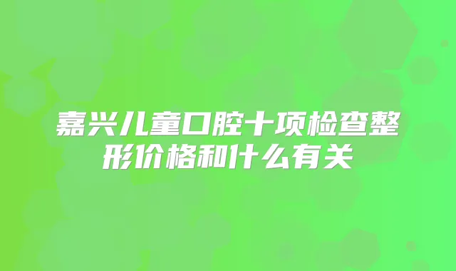 嘉兴儿童口腔十项检查整形价格和什么有关
