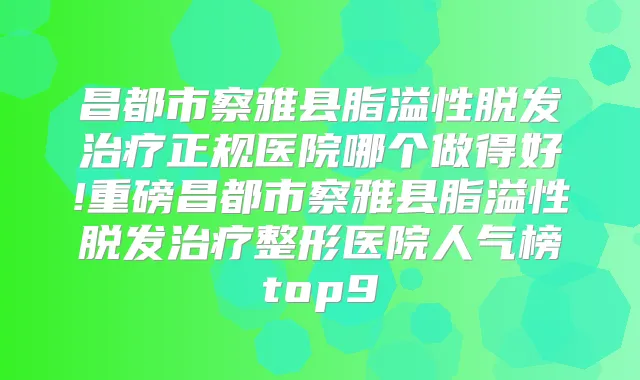 昌都市察雅县脂溢性脱发正规医院哪个做得好!重磅昌都市察雅县脂溢性脱发整形医院人气榜top9