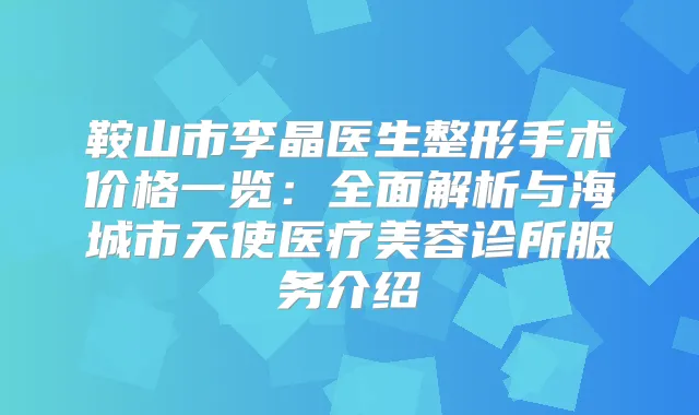鞍山市李晶医生整形手术价格一览:全面解析与海城市天使医疗美容诊所服务介绍