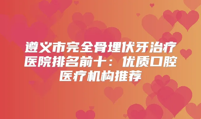 遵义市完全骨埋伏牙医院排名前十：优质口腔医疗机构推荐