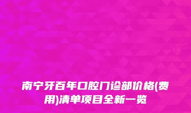 南宁牙百年口腔门诊部价格(费用)清单项目全新一览