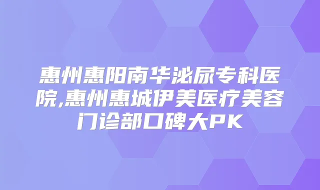 惠州惠阳南华泌尿专科医院,惠州惠城伊美医疗美容门诊部口碑大PK